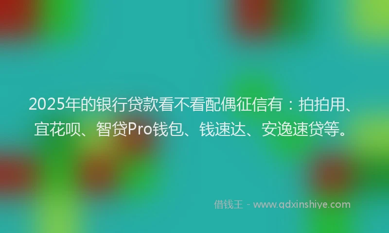 2025年的银行贷款看不看配偶征信有:拍拍用、宜花呗、智贷Pro钱包、钱速达、安逸速贷等。