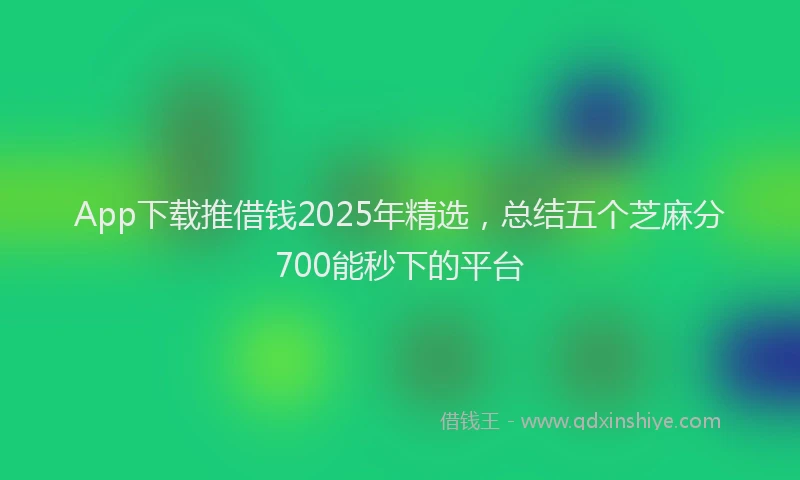App下载推借钱2025年精选，总结五个芝麻分700能秒下的平台