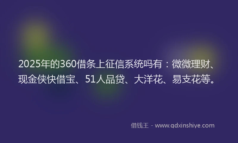 2025年的360借条上征信系统吗有：微微理财、现金侠快借宝、51人品贷、大洋花、易支花等。