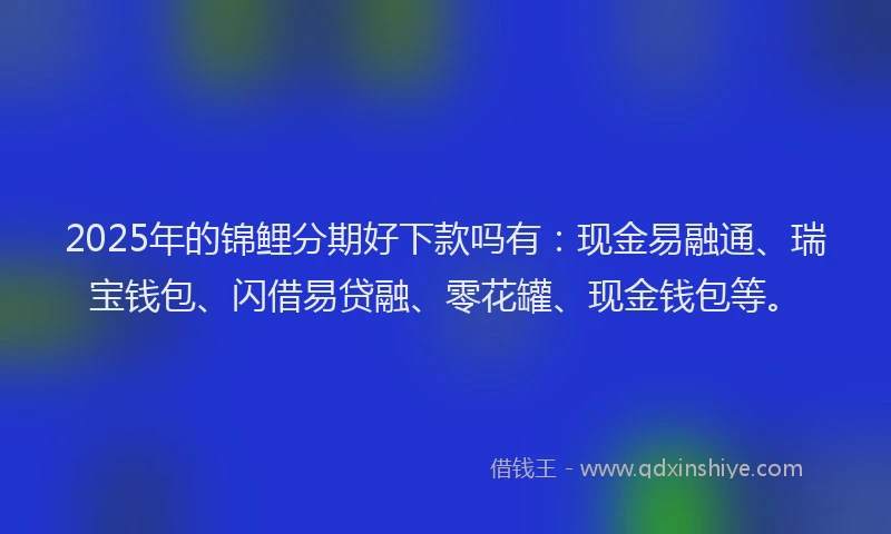 2025年的锦鲤分期好下款吗有：现金易融通、瑞宝钱包、闪借易贷融、零花罐、现金钱包等。
