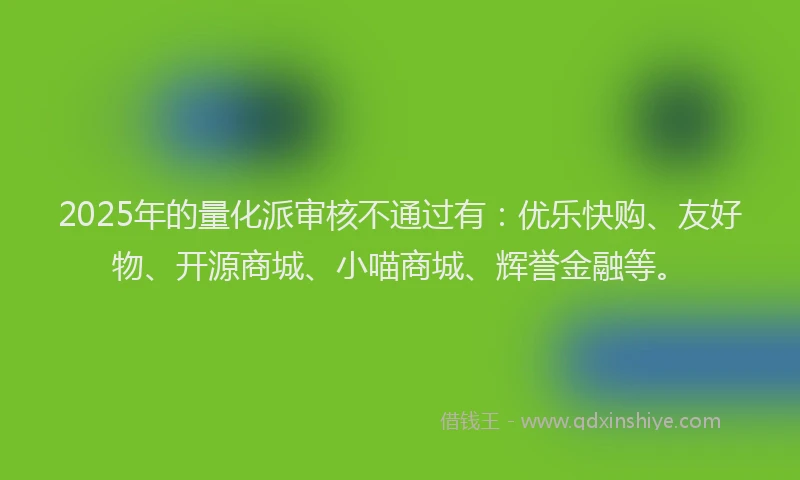 2025年的量化派审核不通过有：优乐快购、友好物、开源商城、小喵商城、辉誉金融等。