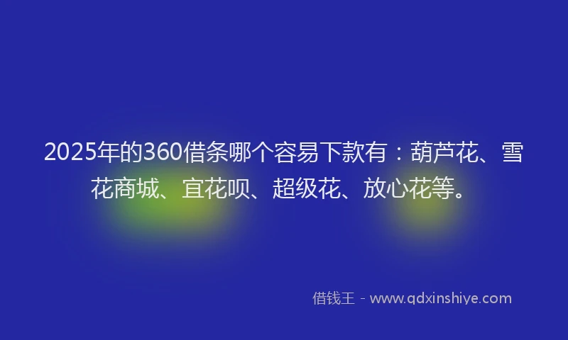 2025年的360借条哪个容易下款有：葫芦花、雪花商城、宜花呗、超级花、放心花等。