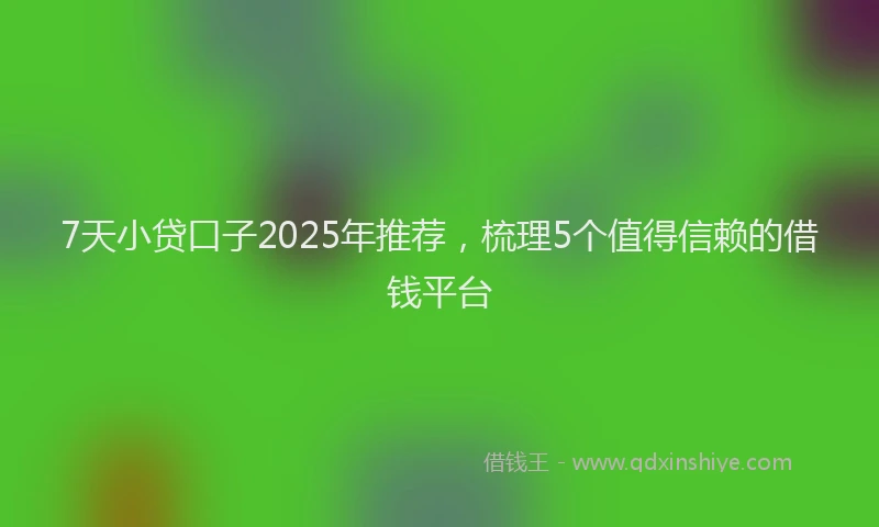 7天小贷口子2025年推荐，梳理5个值得信赖的借钱平台