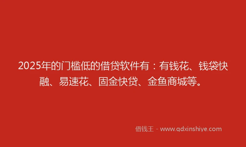 2025年的门槛低的借贷软件有：有钱花、钱袋快融、易速花、固金快贷、金鱼商城等。