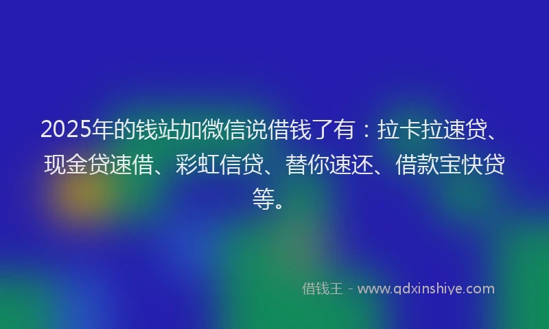 2025年的钱站加微信说借钱了有:拉卡拉速贷、现金贷速借、彩虹信贷、替你速还、借款宝快贷等。