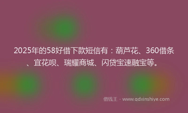 2025年的58好借下款短信有：葫芦花、360借条、宜花呗、瑞耀商城、闪贷宝速融宝等。