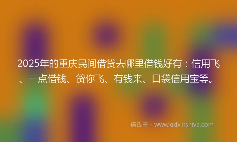 2025年的重庆民间借贷去哪里借钱好有：信用飞、一点借钱、贷你飞、有钱来、口袋信用宝等。