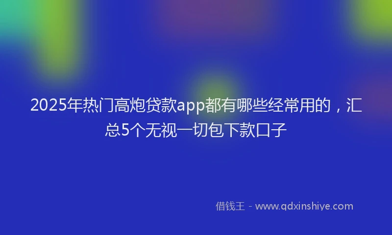 2025年热门高炮贷款app都有哪些经常用的，汇总5个无视一切包下款口子