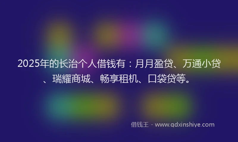 2025年的长治个人借钱有：月月盈贷、万通小贷、瑞耀商城、畅享租机、口袋贷等。
