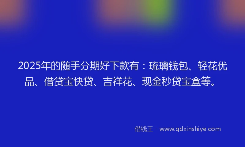 2025年的随手分期好下款有：琉璃钱包、轻花优品、借贷宝快贷、吉祥花、现金秒贷宝盒等。