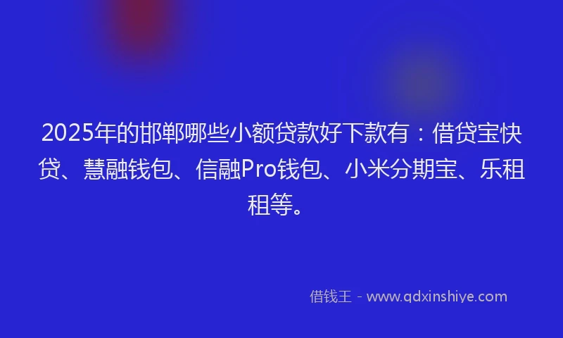 2025年的邯郸哪些小额贷款好下款有：借贷宝快贷、慧融钱包、信融Pro钱包、小米分期宝、乐租租等。