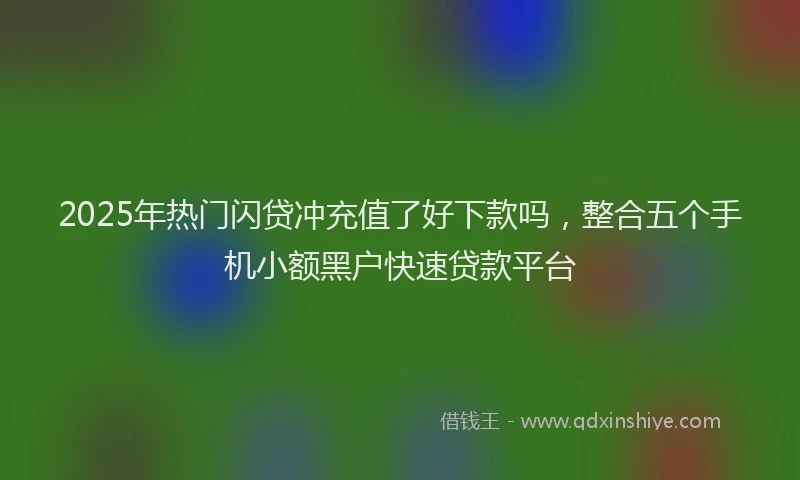 2025年热门闪贷冲充值了好下款吗，整合五个手机小额黑户快速贷款平台