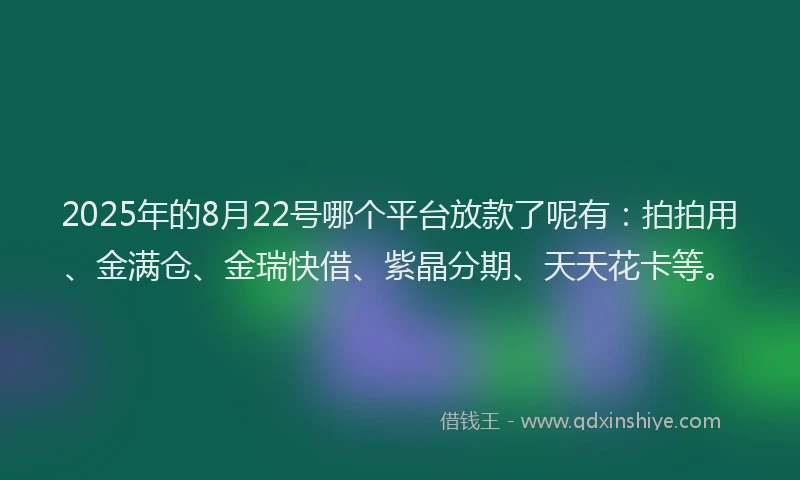 2025年的8月22号哪个平台放款了呢有：拍拍用、金满仓、金瑞快借、紫晶分期、天天花卡等。