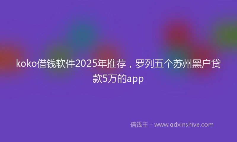 koko借钱软件2025年推荐，罗列五个苏州黑户贷款5万的app