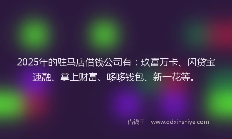 2025年的驻马店借钱公司有：玖富万卡、闪贷宝速融、掌上财富、哆哆钱包、新一花等。