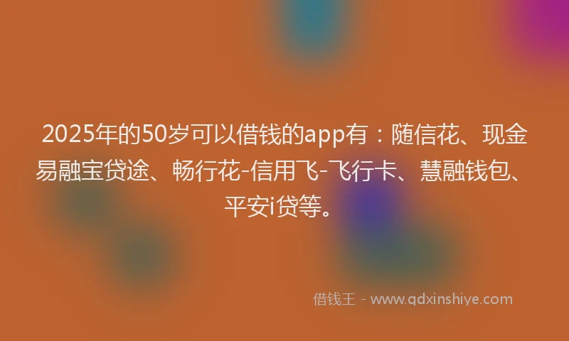 2025年的50岁可以借钱的app有：随信花、现金易融宝贷途、畅行花-信用飞-飞行卡、慧融钱包、平安i贷等。