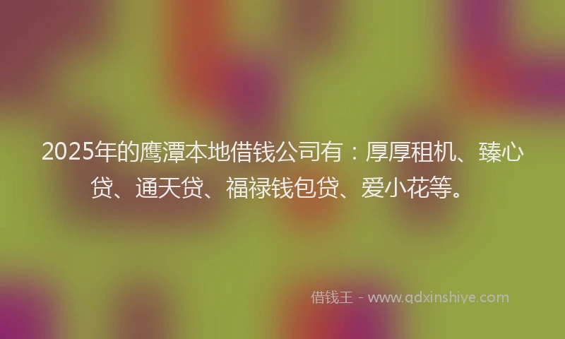 2025年的鹰潭本地借钱公司有:厚厚租机、臻心贷、通天贷、福禄钱包贷、爱小花等。