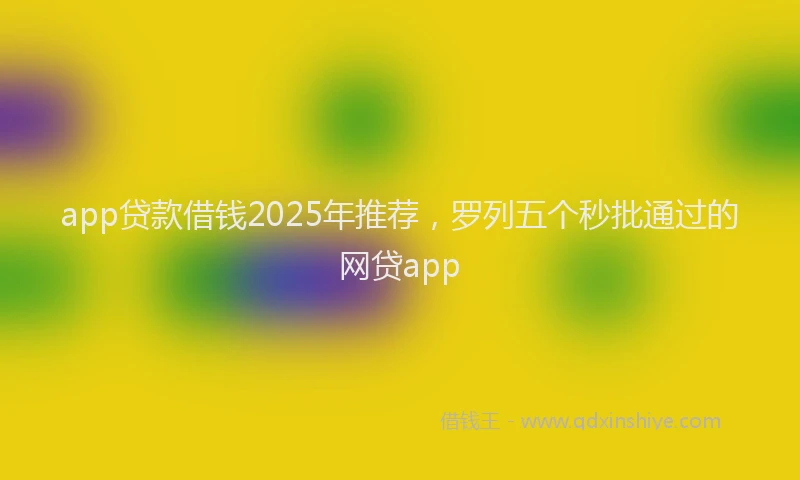 app贷款借钱2025年推荐，罗列五个秒批通过的网贷app