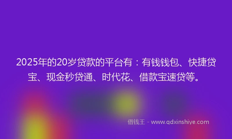 2025年的20岁贷款的平台有：有钱钱包、快捷贷宝、现金秒贷通、时代花、借款宝速贷等。