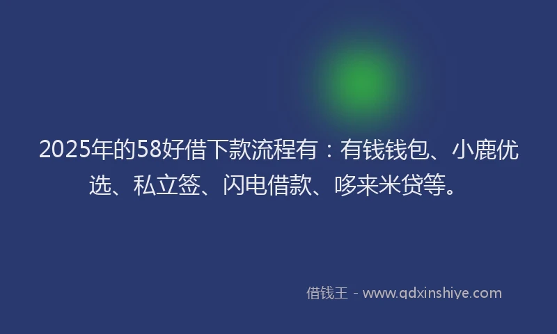 2025年的58好借下款流程有：有钱钱包、小鹿优选、私立签、闪电借款、哆来米贷等。