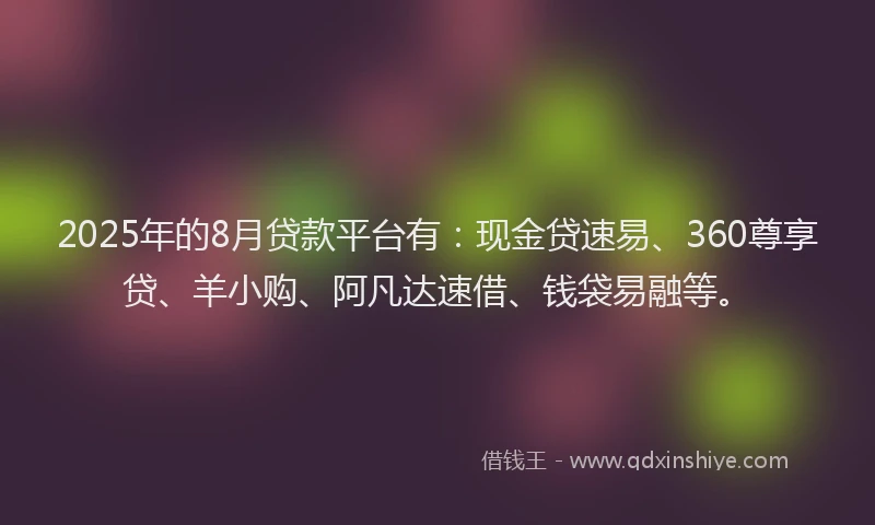 2025年的8月贷款平台有：现金贷速易、360尊享贷、羊小购、阿凡达速借、钱袋易融等。