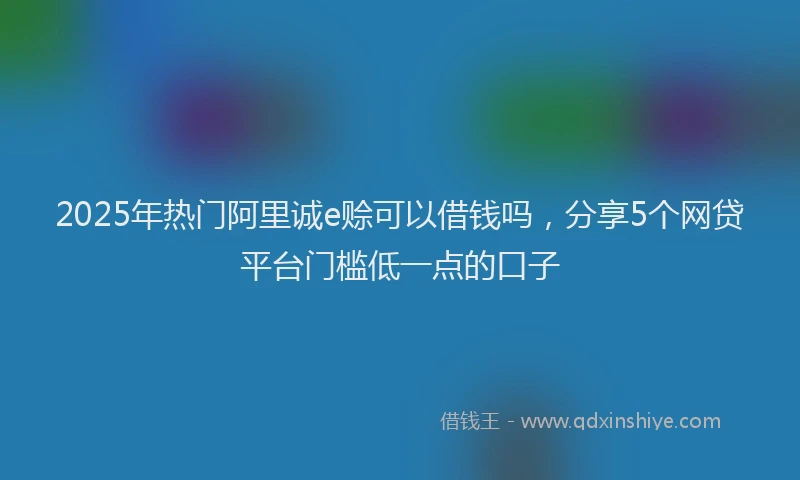 2025年热门阿里诚e赊可以借钱吗,分享5个网贷平台门槛低一点的口子