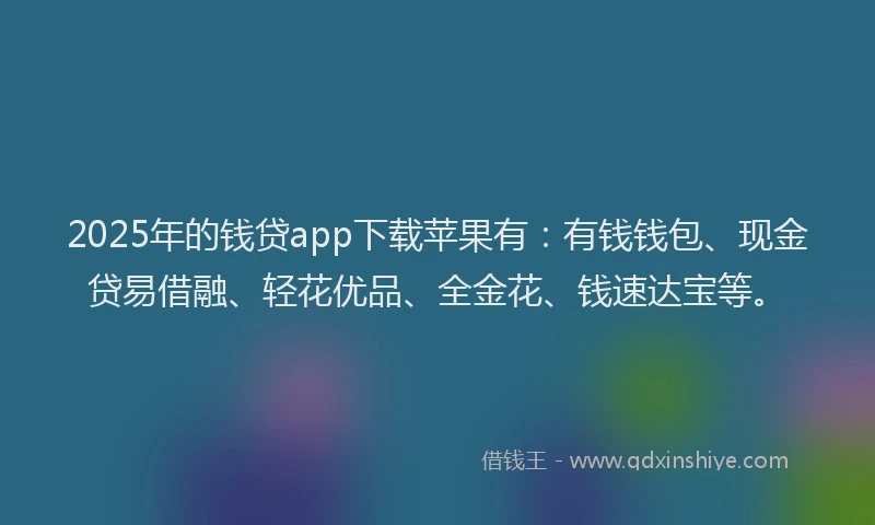 2025年的钱贷app下载苹果有：有钱钱包、现金贷易借融、轻花优品、全金花、钱速达宝等。