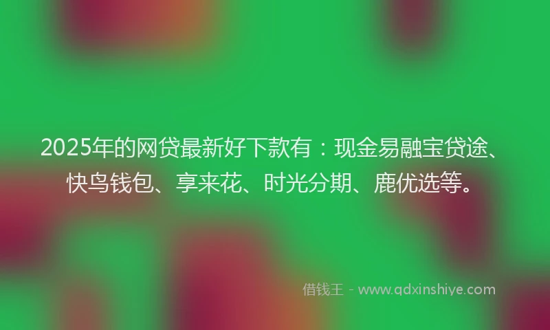 2025年的网贷最新好下款有：现金易融宝贷途、快鸟钱包、享来花、时光分期、鹿优选等。