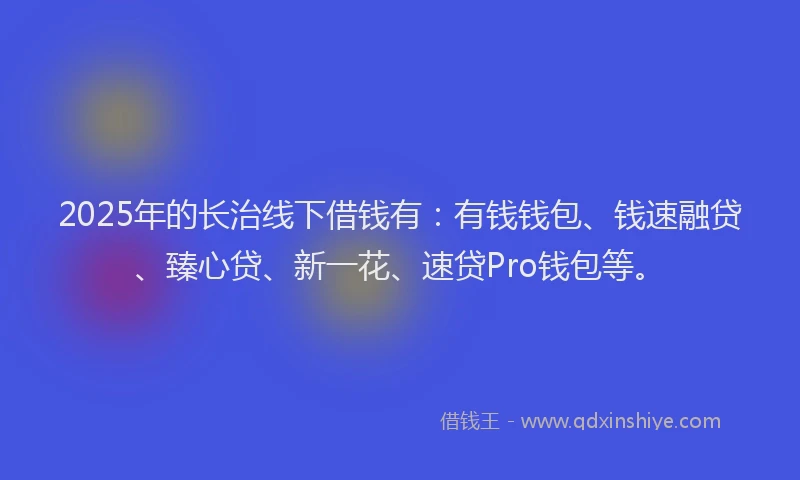 2025年的长治线下借钱有：有钱钱包、钱速融贷、臻心贷、新一花、速贷Pro钱包等。