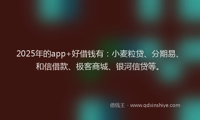 2025年的app+好借钱有：小麦粒贷、分期易、和信借款、极客商城、银河信贷等。