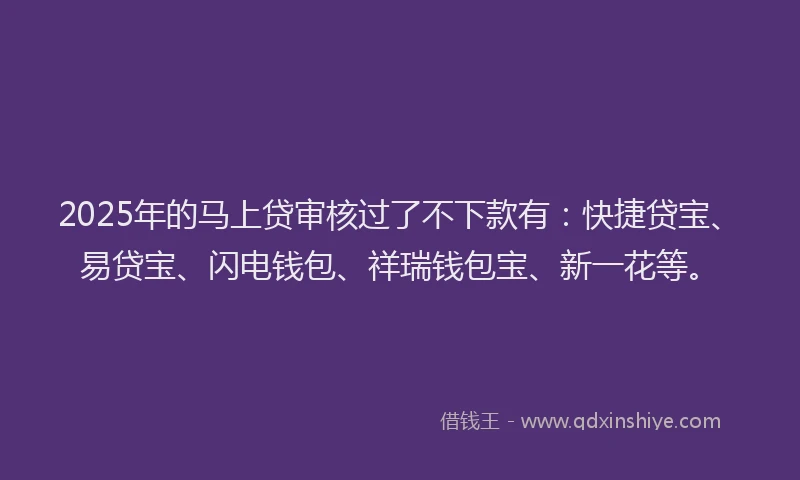 2025年的马上贷审核过了不下款有:快捷贷宝、易贷宝、闪电钱包、祥瑞钱包宝、新一花等。