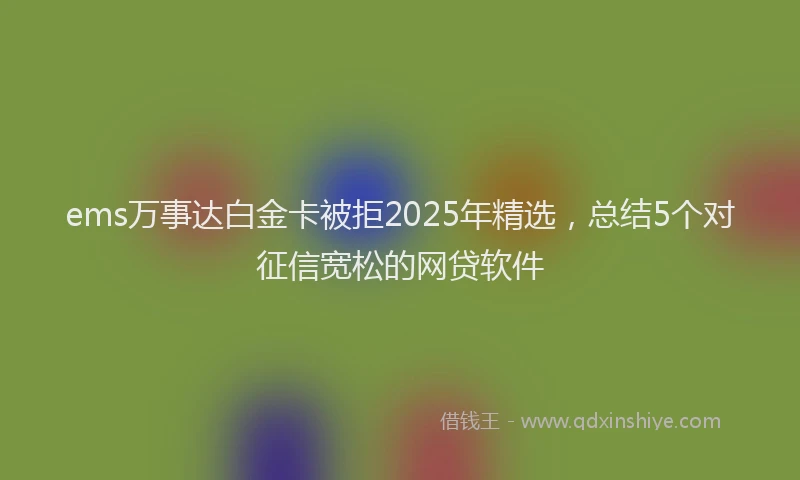 ems万事达白金卡被拒2025年精选，总结5个对征信宽松的网贷软件