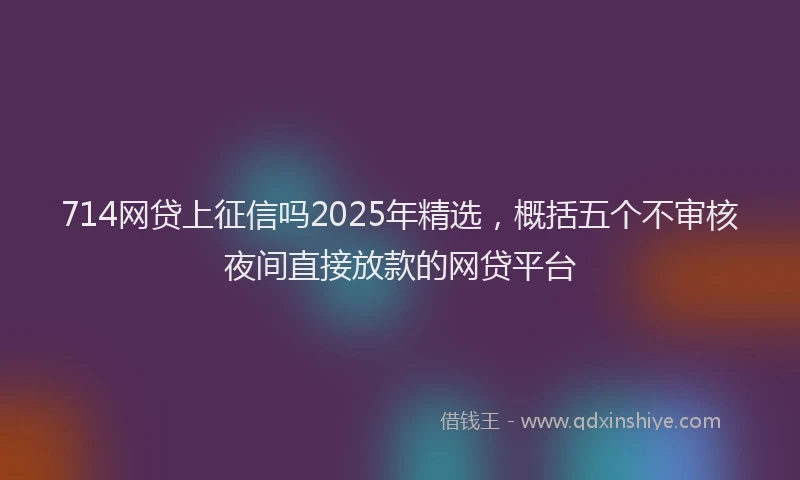 714网贷上征信吗2025年精选，概括五个不审核夜间直接放款的网贷平台