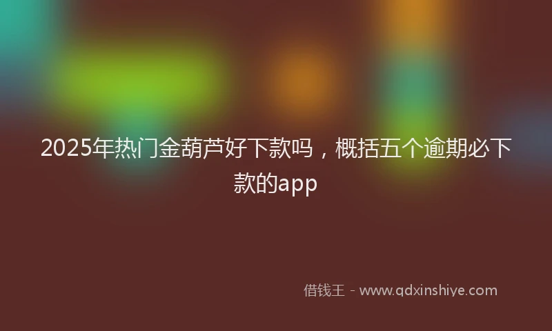 2025年热门金葫芦好下款吗，概括五个逾期必下款的app