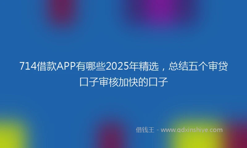 714借款APP有哪些2025年精选，总结五个审贷口子审核加快的口子