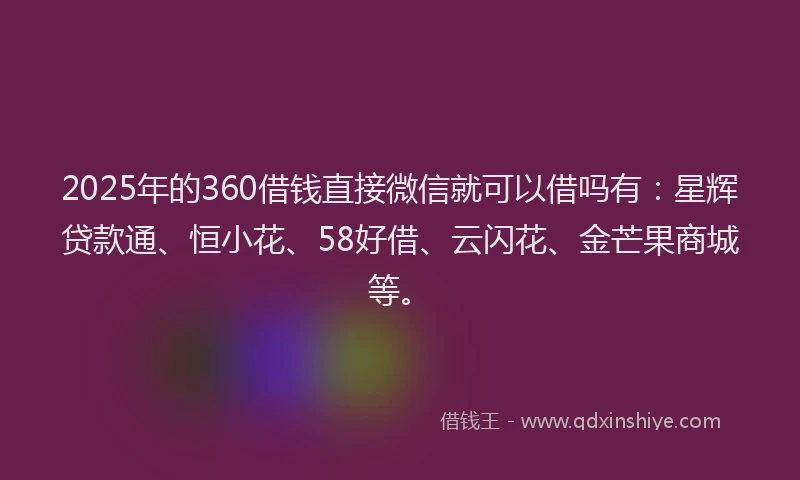 2025年的360借钱直接微信就可以借吗有：星辉贷款通、恒小花、58好借、云闪花、金芒果商城等。