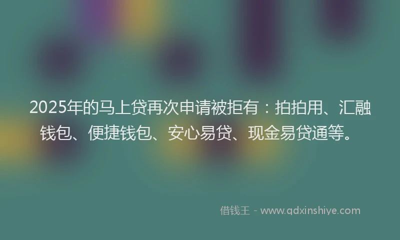2025年的马上贷再次申请被拒有：拍拍用、汇融钱包、便捷钱包、安心易贷、现金易贷通等。