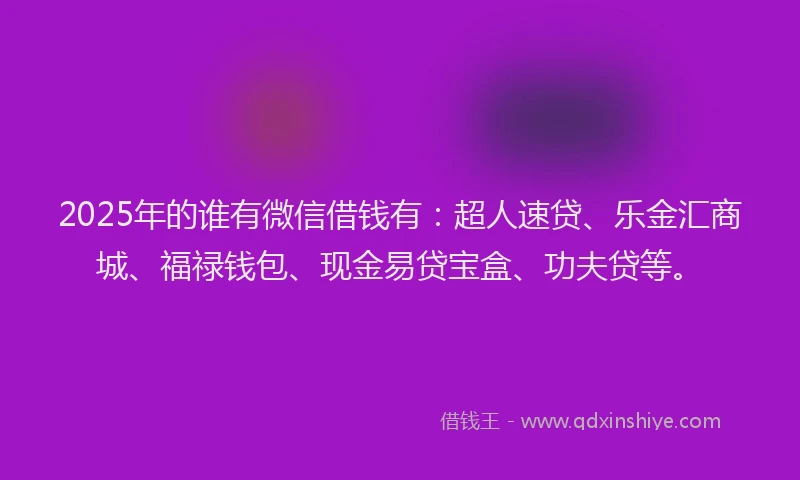 2025年的谁有微信借钱有：超人速贷、乐金汇商城、福禄钱包、现金易贷宝盒、功夫贷等。
