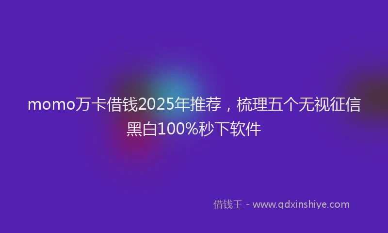 momo万卡借钱2025年推荐，梳理五个无视征信黑白100%秒下软件