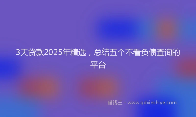 3天贷款2025年精选,总结五个不看负债查询的平台