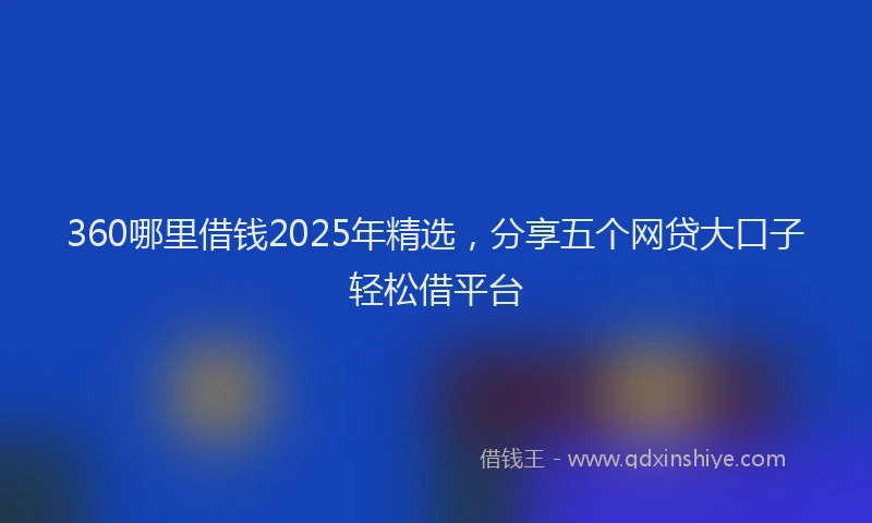 360哪里借钱2025年精选，分享五个网贷大口子轻松借平台