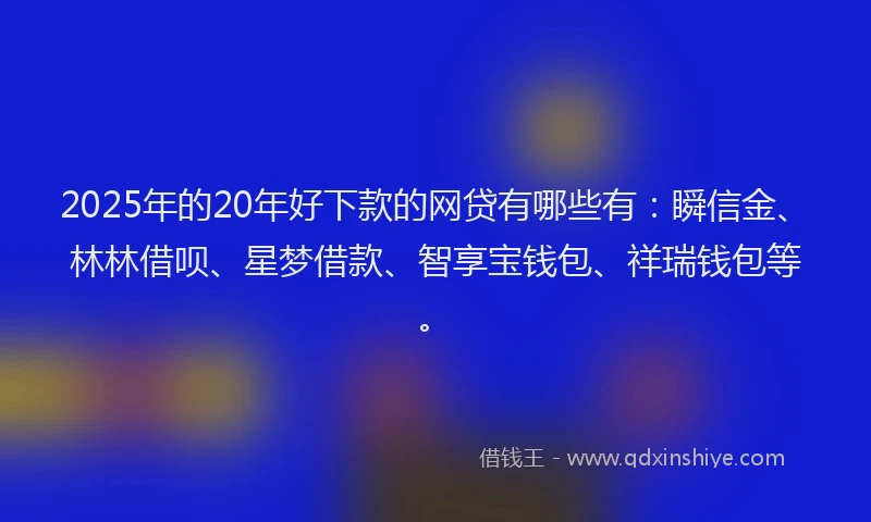 2025年的20年好下款的网贷有哪些有：瞬信金、林林借呗、星梦借款、智享宝钱包、祥瑞钱包等。