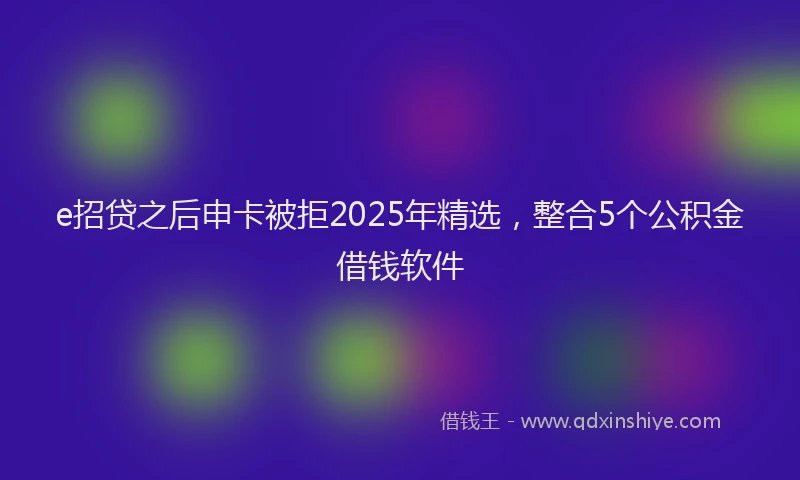 e招贷之后申卡被拒2025年精选，整合5个公积金借钱软件