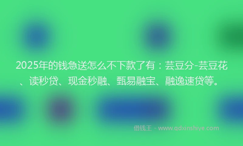 2025年的钱急送怎么不下款了有:芸豆分-芸豆花、读秒贷、现金秒融、甄易融宝、融逸速贷等。