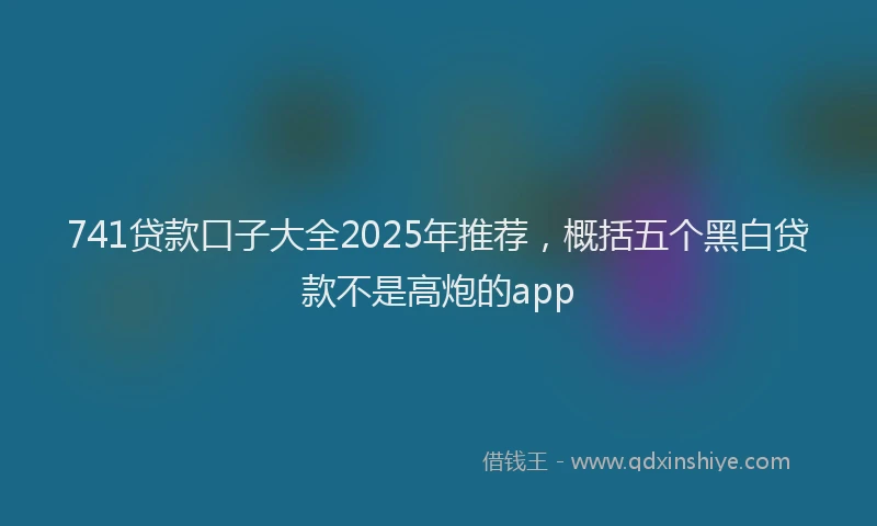 741贷款口子大全2025年推荐，概括五个黑白贷款不是高炮的app