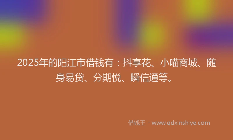 2025年的阳江市借钱有:抖享花、小喵商城、随身易贷、分期悦、瞬信通等。