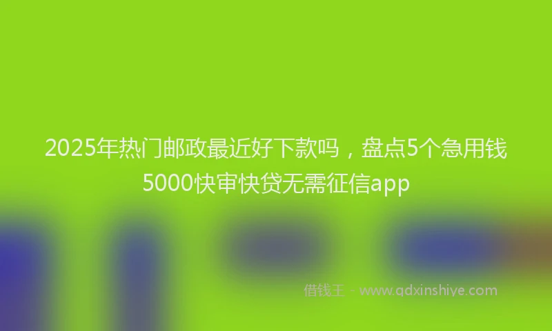 2025年热门邮政最近好下款吗，盘点5个急用钱5000快审快贷无需征信app