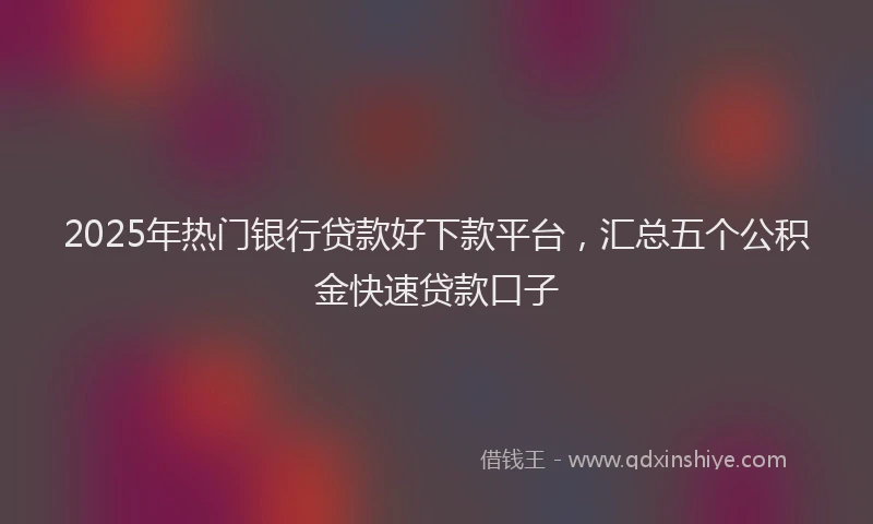 2025年热门银行贷款好下款平台，汇总五个公积金快速贷款口子