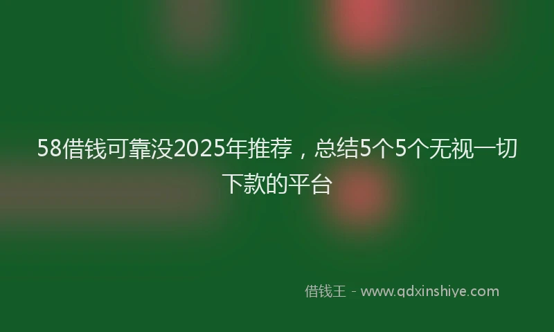 58借钱可靠没2025年推荐，总结5个5个无视一切下款的平台
