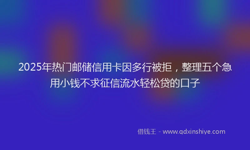 2025年热门邮储信用卡因多行被拒，整理五个急用小钱不求征信流水轻松贷的口子